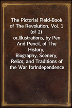 The Pictorial Field-Book of The Revolution, Vol. 1 (of 2)or,Illustrations, by Pen And Pencil, of The History,Biography, Scenery, Relics, and Traditions of the War forIndependence