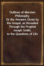 Outlines of Mormon PhilosophyOr the Answers Given by the Gospel, as Revealed Through the Prophet Joseph Smith, to the Questions of Life