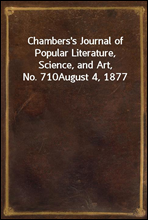 Chambers`s Journal of Popular Literature, Science, and Art, No. 710August 4, 1877