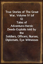True Stories of The Great War, Volume IV (of 6)Tales of Adventure-Heroic Deeds-Exploits told by theSoldiers, Officers, Nurses, Diplomats, Eye Witnesses