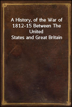A History, of the War of 1812-15 Between The United States and Great Britain