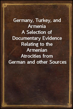 Germany, Turkey, and ArmeniaA Selection of Documentary Evidence Relating to the ArmenianAtrocities from German and other Sources