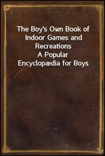The Boy`s Own Book of Indoor Games and RecreationsA Popular Encyclopædia for Boys