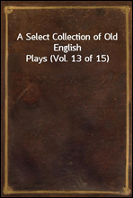 A Select Collection of Old English Plays (Vol. 13 of 15)