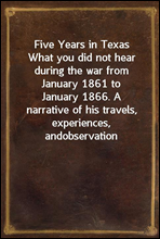 Five Years in TexasWhat you did not hear during the war from January 1861 toJanuary 1866. A narrative of his travels, experiences, andobservation
