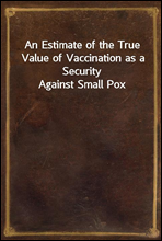 An Estimate of the True Value of Vaccination as a Security Against Small Pox
