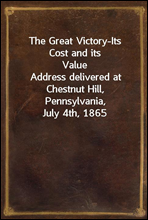 The Great Victory-Its Cost and its ValueAddress delivered at Chestnut Hill, Pennsylvania, July 4th, 1865