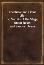 Theatrical and Circus Lifeor, Secrets of the Stage, Green-Room and Sawdust Arena