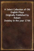 A Select Collection of Old English PlaysOriginally Published by Robert Dodsley in the year 1744