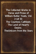 The Collected Works in Verse and Prose of William Butler Yeats, Vol. 3 (of 8)The Countess Cathleen. The Land of Heart`s Desire. TheUnicorn from the Stars