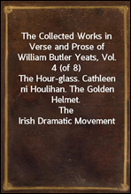 The Collected Works in Verse and Prose of William Butler Yeats, Vol. 4 (of 8)The Hour-glass. Cathleen ni Houlihan. The Golden Helmet.The Irish Dramatic Movement