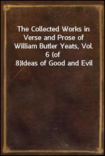 The Collected Works in Verse and Prose of William Butler Yeats, Vol. 6 (of 8)Ideas of Good and Evil