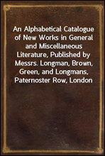 An Alphabetical Catalogue of New Works in General and Miscellaneous Literature, Published by Messrs. Longman, Brown, Green, and Longmans, Paternoster Row, London