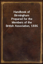 Handbook of BirminghamPrepared for the Members of the British Association, 1886