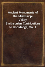 Ancient Monuments of the Mississippi ValleySmithsonian Contributions to Knowledge, Vol. I.