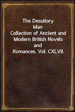 The Desultory ManCollection of Ancient and Modern British Novels and Romances. Vol. CXLVII.