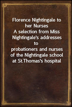 Florence Nightingale to her NursesA selection from Miss Nightingale's addresses toprobationers and nurses of the Nightingale school at St.Thomas's hospital
