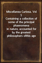 Miscellanea Curiosa, Vol 1Containing a collection of some of the principal phaenomenain nature, accounted for by the greatest philosophers ofthis age