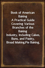 Book of American BakingA Practical Guide Covering Various Branches of the BakingIndustry, Including Cakes, Buns, and Pastry, Bread Making,Pie Baking,