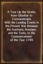 A Tour Up the Straits, from Gibraltar to ConstantinopleWith the Leading Events in the Present War Between theAustrians, Russians, and the Turks, to the Commencementof the Year 1789