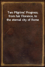 Two Pilgrims' Progress; from fair Florence, to the eternal city of Rome