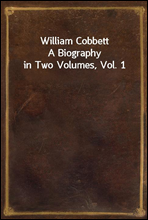 William CobbettA Biography in Two Volumes, Vol. 1