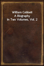 William CobbettA Biography in Two Volumes, Vol. 2