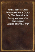 John Smith's Funny Adventures on a CrutchOr The Remarkable Peregrinations of a One-legged Soldier after the War