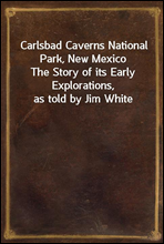 Carlsbad Caverns National Park, New MexicoThe Story of its Early Explorations, as told by Jim White