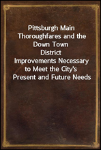 Pittsburgh Main Thoroughfares and the Down Town DistrictImprovements Necessary to Meet the City's Present and Future Needs