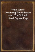 Polite SatiresContaining The Unknown Hand, The Volcanic Island, Square Pegs