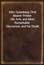 John Gutenberg, First Master PrinterHis Acts and Most Remarkable Discourses and his Death