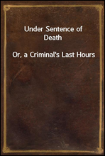 Under Sentence of DeathOr, a Criminal`s Last Hours