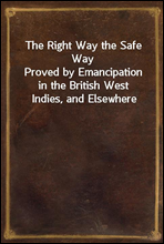 The Right Way the Safe WayProved by Emancipation in the British West Indies, and Elsewhere