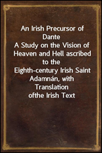 An Irish Precursor of DanteA Study on the Vision of Heaven and Hell ascribed to theEighth-century Irish Saint Adamnan, with Translation ofthe Irish Text