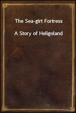 The Sea-girt FortressA Story of Heligoland