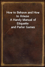 How to Behave and How to AmuseA Handy Manual of Etiquette and Parlor Games
