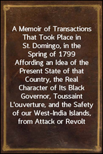 A Memoir of Transactions That Took Place in St. Domingo, in the Spring of 1799Affording an Idea of the Present State of that Country,the Real Character of Its Black Governor, ToussaintL'ouverture,