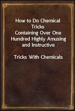 How to Do Chemical TricksContaining Over One Hundred Highly Amusing and InstructiveTricks With Chemicals