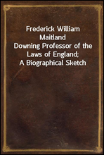 Frederick William MaitlandDowning Professor of the Laws of England; A Biographical Sketch