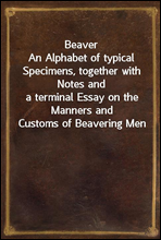 BeaverAn Alphabet of typical Specimens, together with Notes anda terminal Essay on the Manners and Customs of Beavering Men