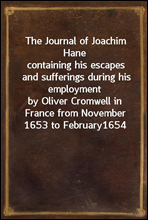 The Journal of Joachim Hanecontaining his escapes and sufferings during his employmentby Oliver Cromwell in France from November 1653 to February1654