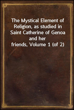 The Mystical Element of Religion, as studied in Saint Catherine of Genoa and her friends, Volume 1 (of 2)