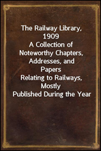 The Railway Library, 1909A Collection of Noteworthy Chapters, Addresses, and PapersRelating to Railways, Mostly Published During the Year