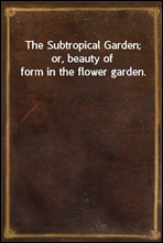 The Subtropical Garden; or, beauty of form in the flower garden.