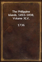 The Philippine Islands, 1493-1898, Volume XLV, 1736Explorations by early navigators, descriptions of theislands and their peoples, their history and records ofthe catholic missions, as related in c