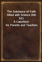 The Substance of Faith Allied with Science (6th Ed.)A Catechism for Parents and Teachers