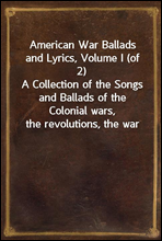 American War Ballads and Lyrics, Volume I (of 2)A Collection of the Songs and Ballads of the Colonial wars,the revolutions, the war of 1812-15, the war with Mexicoand the Civil War