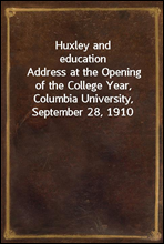 Huxley and educationAddress at the Opening of the College Year, Columbia University, September 28, 1910