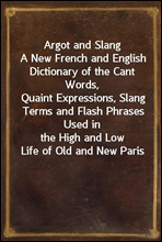 Argot and SlangA New French and English Dictionary of the Cant Words,Quaint Expressions, Slang Terms and Flash Phrases Used inthe High and Low Life of Old and New Paris